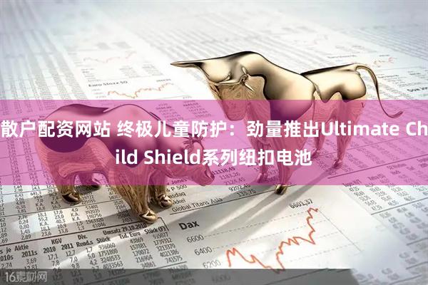 散户配资网站 终极儿童防护：劲量推出Ultimate Child Shield系列纽扣电池