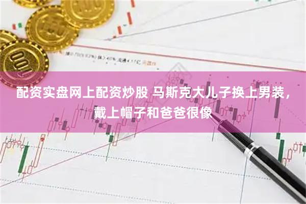 配资实盘网上配资炒股 马斯克大儿子换上男装，戴上帽子和爸爸很像