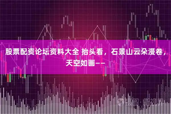 股票配资论坛资料大全 抬头看,石景山云朵漫卷,天空如画——