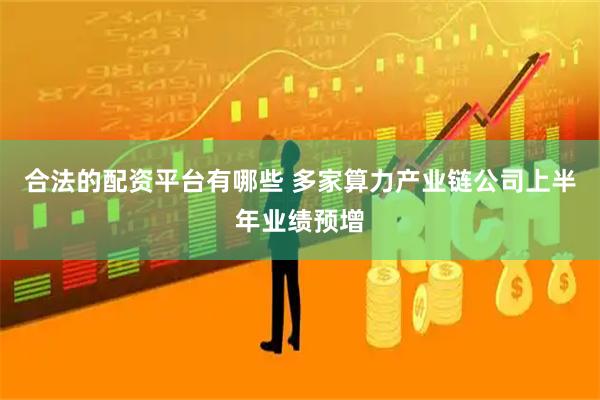 合法的配资平台有哪些 多家算力产业链公司上半年业绩预增