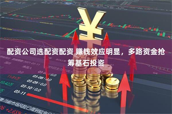 配资公司选配资配资 赚钱效应明显，多路资金抢筹基石投资