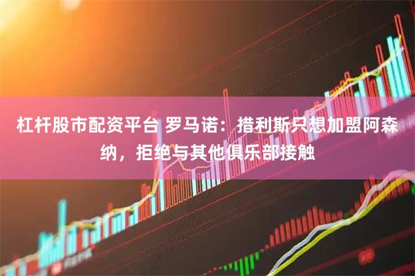 杠杆股市配资平台 罗马诺：措利斯只想加盟阿森纳，拒绝与其他俱乐部接触
