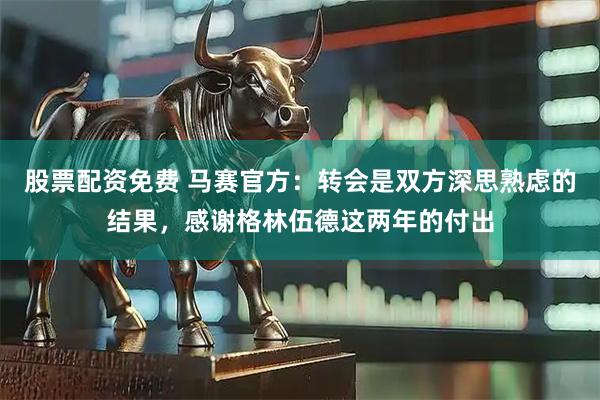 股票配资免费 马赛官方：转会是双方深思熟虑的结果，感谢格林伍德这两年的付出