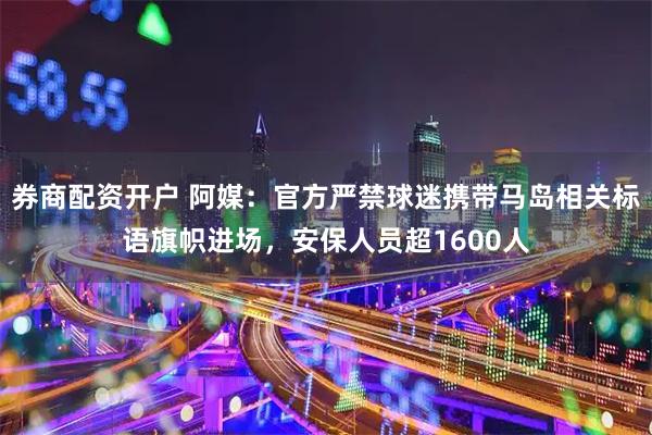券商配资开户 阿媒：官方严禁球迷携带马岛相关标语旗帜进场，安保人员超1600人