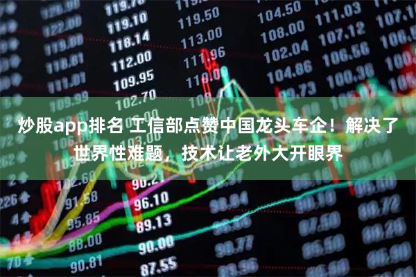 炒股app排名 工信部点赞中国龙头车企！解决了世界性难题，技术让老外大开眼界